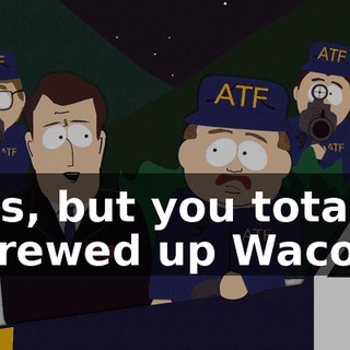 Yes, but you totally screwed up Waco.