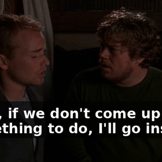 Look, if we don't come up with something to do, I'll go insane.
