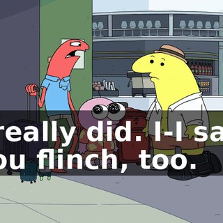 I really did. I-I saw you flinch, too.