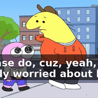 Please do, cuz, yeah, I'm really worried about him.