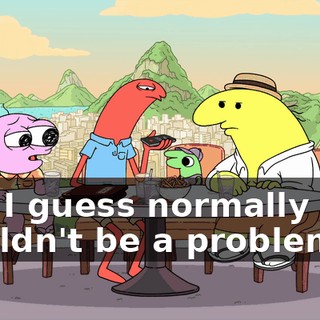 and I guess normally that wouldn't be a problem,