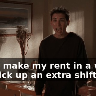I can make my rent in a week if I pick up an extra shift.
