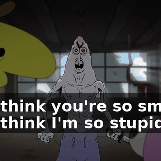 You think you're so smart? You think I'm so stupid?
