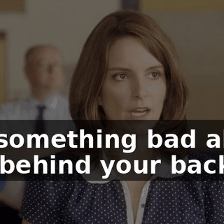 say something bad about you behind your back.