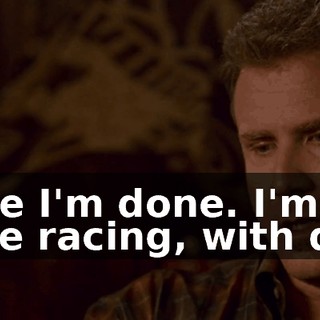 Because I'm done. I'm done with the racing, with driving.