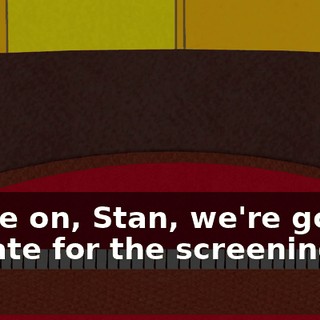 Come on, Stan, we're gonna be late for the screening.