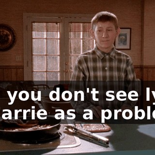 And you don't see lying to Carrie as a problem?