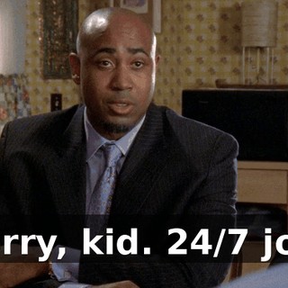 Sorry, kid. 24/7 job.