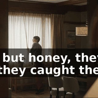 - OK, but honey, they said they caught the guy.