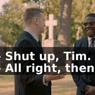 - Shut up, Tim. - All right, then.