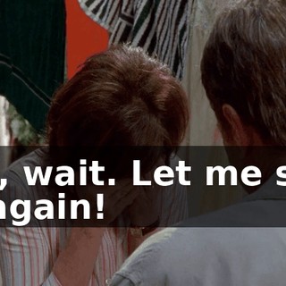 No, wait. Let me see it again!
