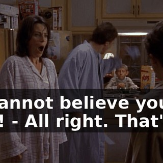 - I cannot believe you two! - All right. That's it!