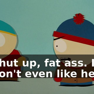 Shut up, fat ass. I don't even like her.