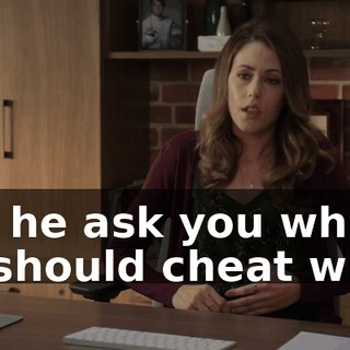Did he ask you who he should cheat with?
