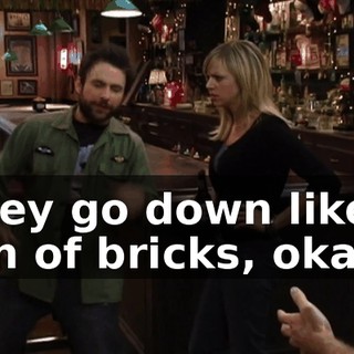 They go down like a ton of bricks, okay?