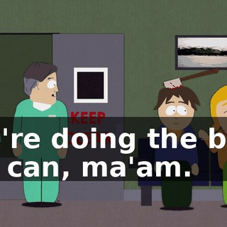 We're doing the best we can, ma'am.