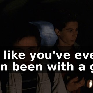 Oh, like you've ever even been with a girl!