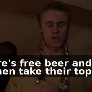 There's free beer and the women take their tops off
