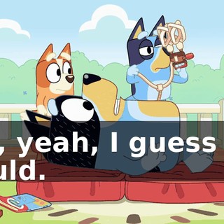 Oh, yeah, I guess we could.