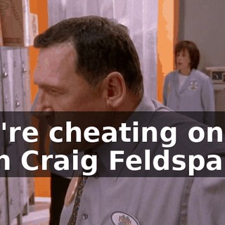 You're cheating on me with Craig Feldspar?!