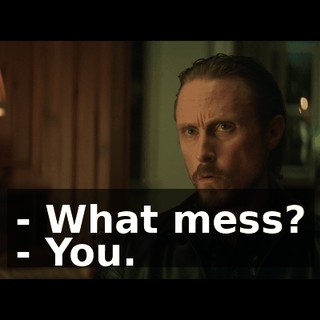 - What mess? - You.
