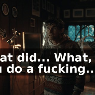 What did... What, did you do a fucking...