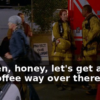 Listen, honey, let's get a cup of coffee way over there.