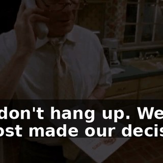 No, don't hang up. We've almost made our decision.