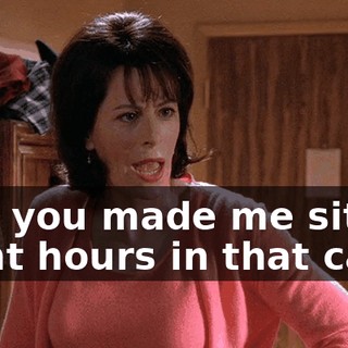 Hal, you made me sit for eight hours in that car,