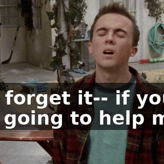 Oh, forget it-- if you're not going to help me,
