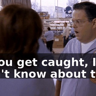 If you get caught, I don't know about this!