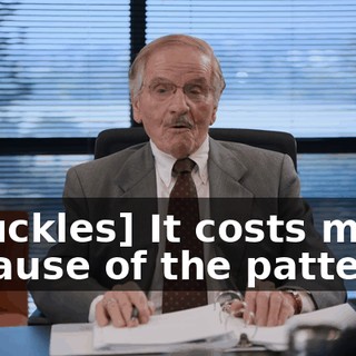 [chuckles] It costs more because of the patterns.