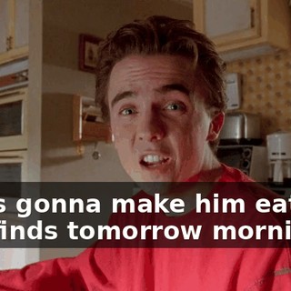 She's gonna make him eat any she finds tomorrow morning,