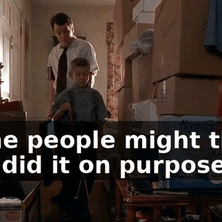 Some people might think you did it on purpose.
