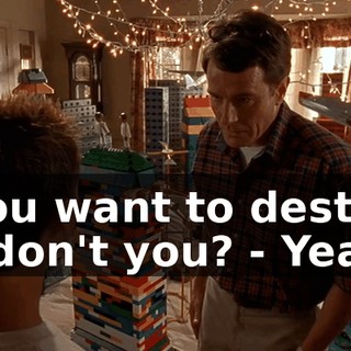 - You want to destroy it, don't you? - Yeah.