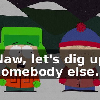 Naw, let's dig up somebody else.