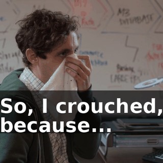 So, I crouched, because...