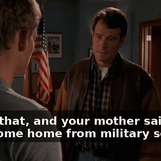 Well, that, and your mother said you can come home from military school,