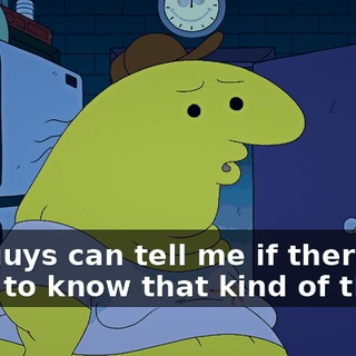 You guys can tell me if there is. I want to know that kind of thing.
