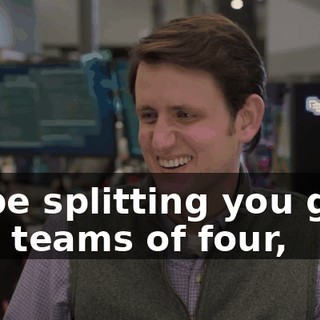 I'll be splitting you guys into teams of four,