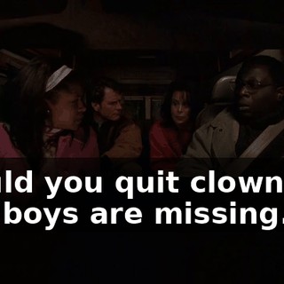 Would you quit clowning? The boys are missing.