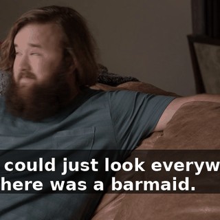 and I could just look everywhere, and there was a barmaid.