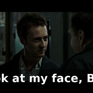 Look at my face, Bob.