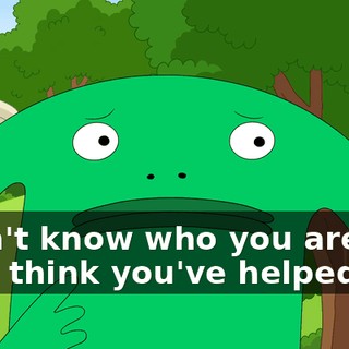 I don't know who you are, but I think you've helped me.
