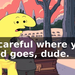 Be careful where your hand goes, dude.