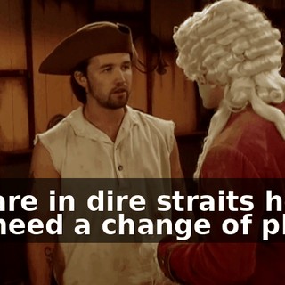 We are in dire straits here. We need a change of plans.