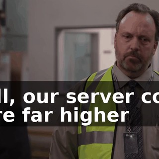 Well, our server costs were far higher