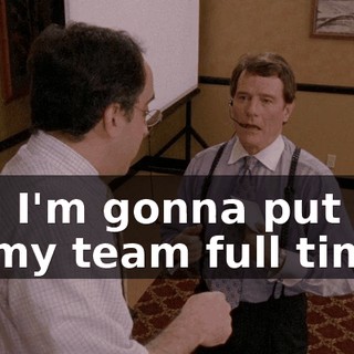 and I'm gonna put you on my team full time.