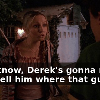You know, Derek's gonna make you tell him where that gun is.