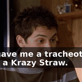 He gave me a tracheotomy with a Krazy Straw.